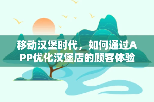 移动汉堡时代，如何通过APP优化汉堡店的顾客体验？