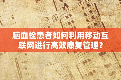 脑血栓患者如何利用移动互联网进行高效康复管理？