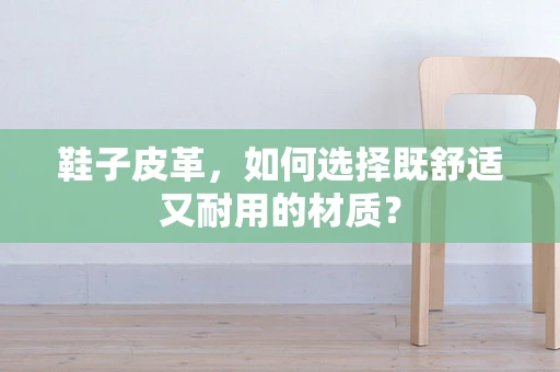 鞋子皮革，如何选择既舒适又耐用的材质？