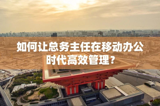 如何让总务主任在移动办公时代高效管理？