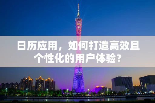 日历应用，如何打造高效且个性化的用户体验？