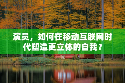 演员，如何在移动互联网时代塑造更立体的自我？