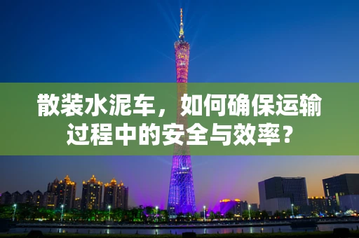 散装水泥车，如何确保运输过程中的安全与效率？