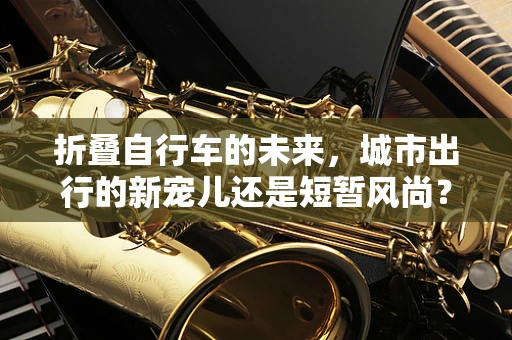 折叠自行车的未来，城市出行的新宠儿还是短暂风尚？