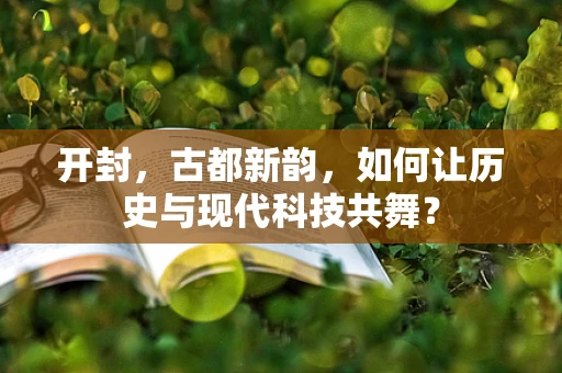 开封，古都新韵，如何让历史与现代科技共舞？
