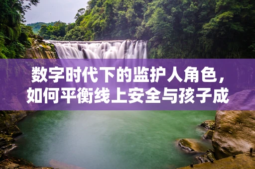 数字时代下的监护人角色，如何平衡线上安全与孩子成长？