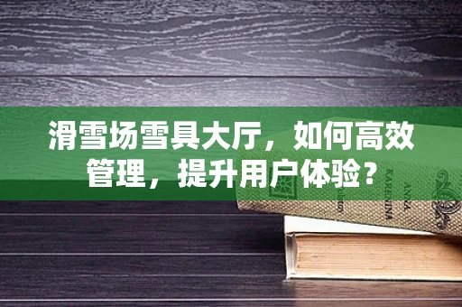 滑雪场雪具大厅，如何高效管理，提升用户体验？