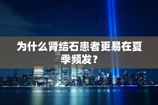为什么肾结石患者更易在夏季频发？