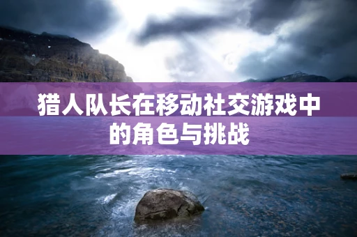 猎人队长在移动社交游戏中的角色与挑战