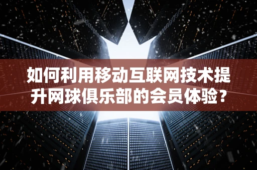 如何利用移动互联网技术提升网球俱乐部的会员体验？