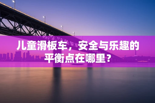 儿童滑板车，安全与乐趣的平衡点在哪里？