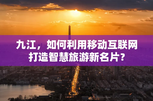 九江，如何利用移动互联网打造智慧旅游新名片？