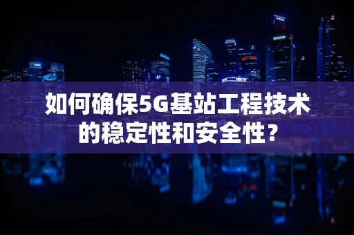 如何确保5G基站工程技术的稳定性和安全性？