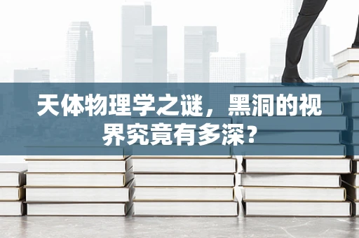 天体物理学之谜，黑洞的视界究竟有多深？