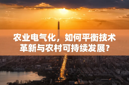 农业电气化，如何平衡技术革新与农村可持续发展？