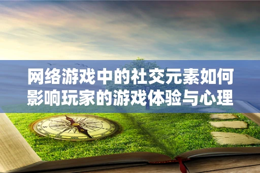 网络游戏中的社交元素如何影响玩家的游戏体验与心理健康？