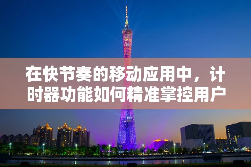 在快节奏的移动应用中，计时器功能如何精准掌控用户体验？