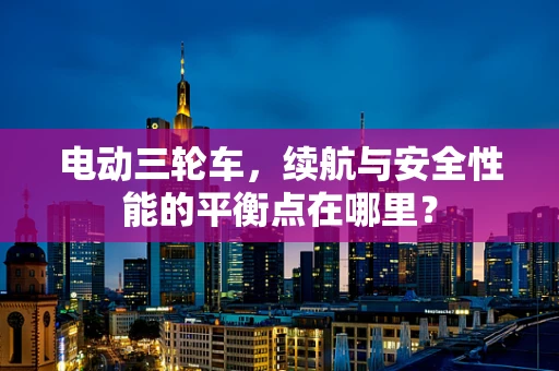 电动三轮车，续航与安全性能的平衡点在哪里？