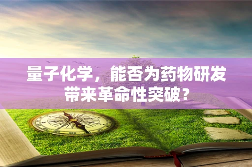 量子化学，能否为药物研发带来革命性突破？