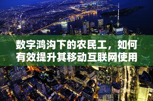 数字鸿沟下的农民工，如何有效提升其移动互联网使用技能与意识？