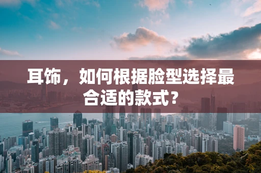 耳饰，如何根据脸型选择最合适的款式？