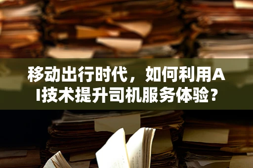 移动出行时代，如何利用AI技术提升司机服务体验？