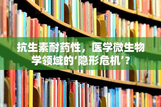 抗生素耐药性，医学微生物学领域的‘隐形危机’？
