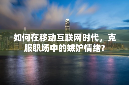 如何在移动互联网时代，克服职场中的嫉妒情绪?