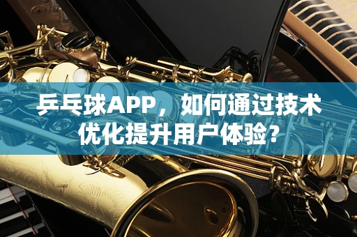乒乓球APP，如何通过技术优化提升用户体验？