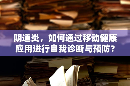 阴道炎，如何通过移动健康应用进行自我诊断与预防？