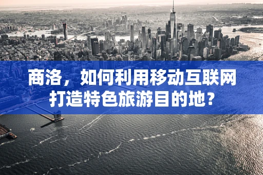 商洛，如何利用移动互联网打造特色旅游目的地？