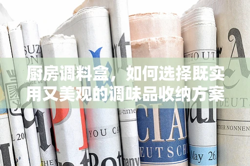厨房调料盒，如何选择既实用又美观的调味品收纳方案？