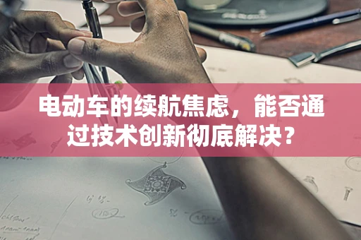 电动车的续航焦虑，能否通过技术创新彻底解决？