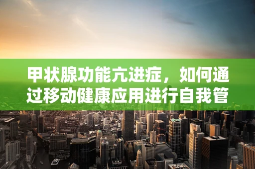 甲状腺功能亢进症，如何通过移动健康应用进行自我管理？