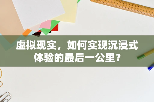 虚拟现实，如何实现沉浸式体验的最后一公里？