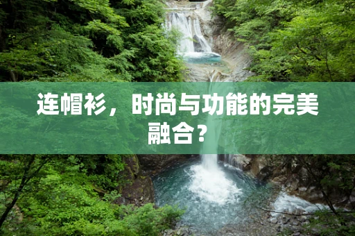 连帽衫，时尚与功能的完美融合？