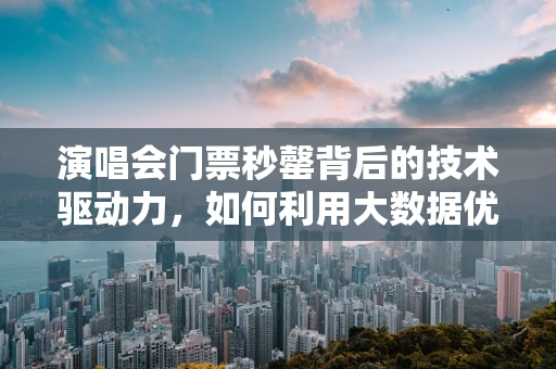 演唱会门票秒罄背后的技术驱动力，如何利用大数据优化购票体验？