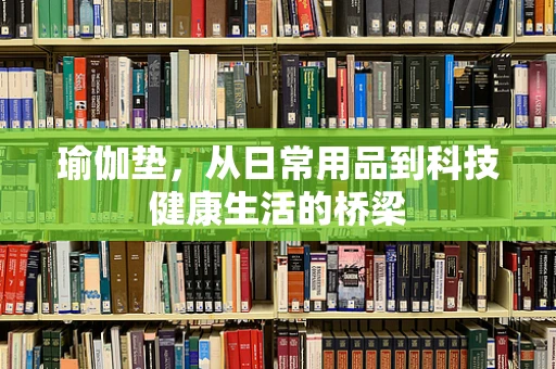 瑜伽垫，从日常用品到科技健康生活的桥梁