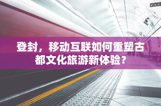 登封，移动互联如何重塑古都文化旅游新体验？