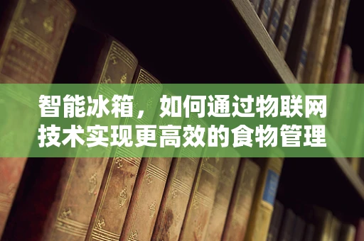 智能冰箱，如何通过物联网技术实现更高效的食物管理？