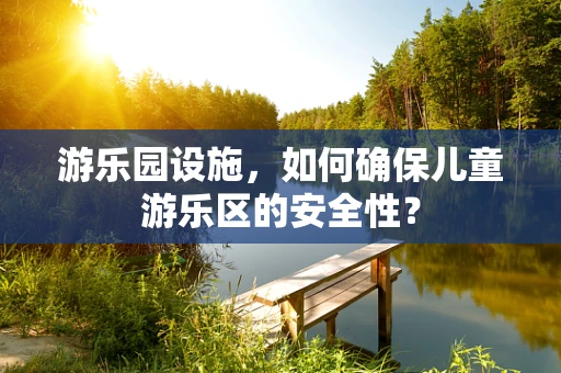 游乐园设施，如何确保儿童游乐区的安全性？