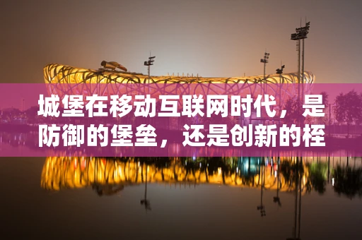 城堡在移动互联网时代，是防御的堡垒，还是创新的桎梏？