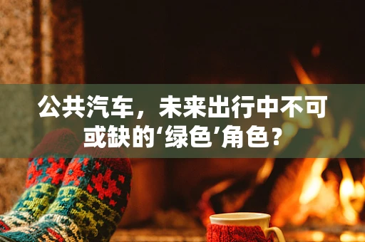 公共汽车，未来出行中不可或缺的‘绿色’角色？