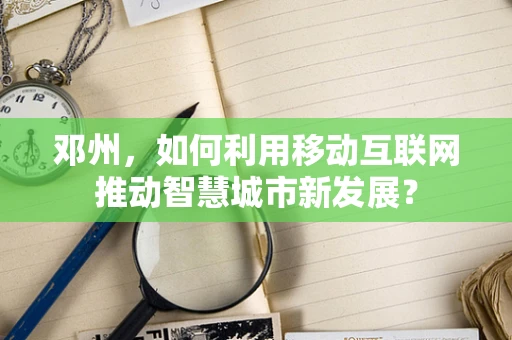 邓州，如何利用移动互联网推动智慧城市新发展？