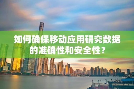 如何确保移动应用研究数据的准确性和安全性？