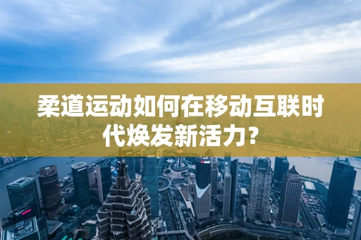 柔道运动如何在移动互联时代焕发新活力？