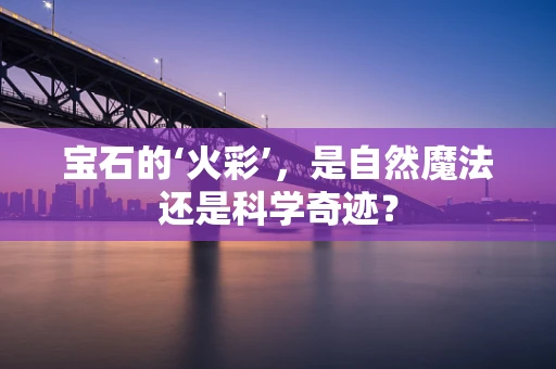 宝石的‘火彩’，是自然魔法还是科学奇迹？