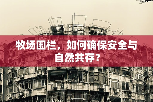牧场围栏，如何确保安全与自然共存？