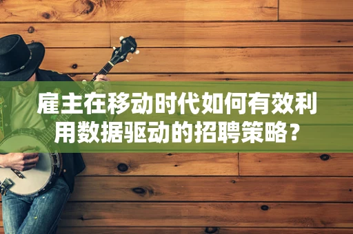 雇主在移动时代如何有效利用数据驱动的招聘策略？