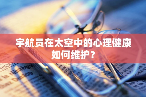 宇航员在太空中的心理健康如何维护？